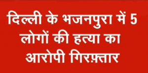 दिल्ली में एक ही परिवार के 5 लोगों की हत्या: आरोपी गिरफ्तार, सामने आई ये वजह